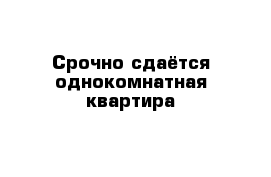 Срочно сдаётся однокомнатная квартира